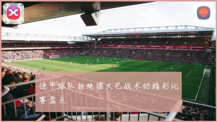 德甲球队拒绝摆大巴战术的精彩比赛盘点