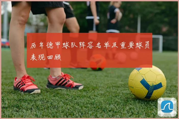 历年德甲球队阵容名单及重要球员表现回顾