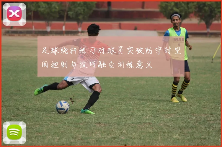 足球绕杆练习对球员突破防守时空间控制与技巧融合训练意义