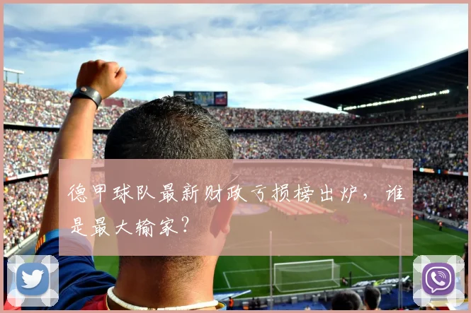 德甲球队最新财政亏损榜出炉，谁是最大输家？