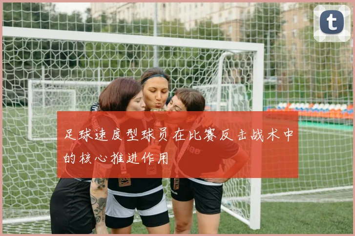 足球速度型球员在比赛反击战术中的核心推进作用