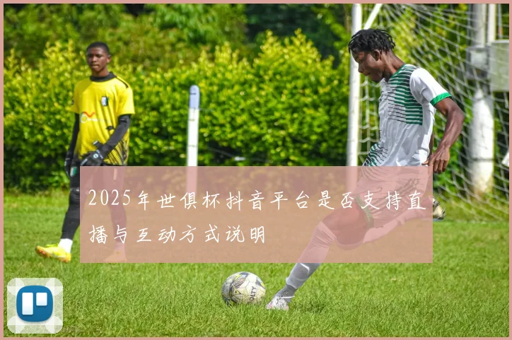 2025年世俱杯抖音平台是否支持直播与互动方式说明