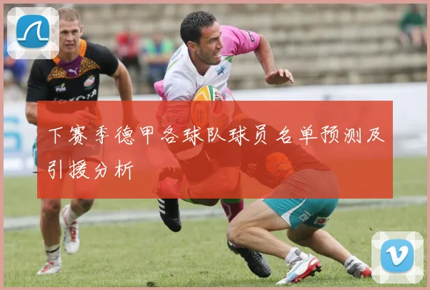 下赛季德甲各球队球员名单预测及引援分析